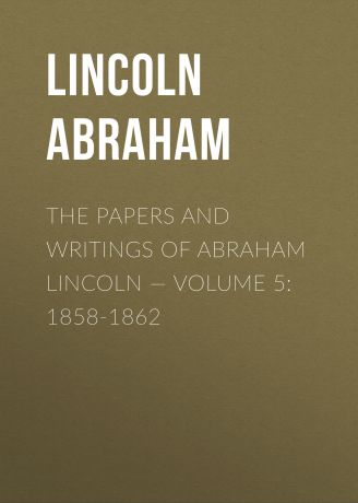 Lincoln Abraham The Papers And Writings Of Abraham Lincoln — Volume 5: 1858-1862