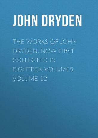 John Dryden The Works of John Dryden, now first collected in eighteen volumes. Volume 12