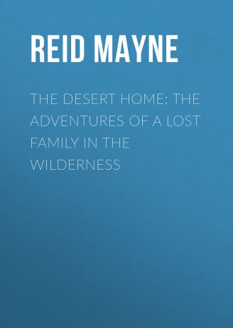 Майн Рид The Desert Home: The Adventures of a Lost Family in the Wilderness