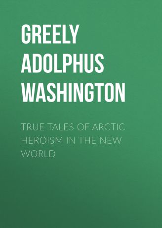 Greely Adolphus Washington True Tales of Arctic Heroism in the New World
