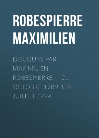 Robespierre Maximilien Discours par Maximilien Robespierre — 21 octobre 1789-1er juillet 1794