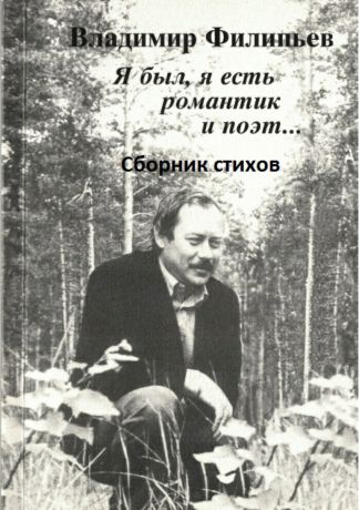 Владимир Алексеевич Филипьев Я был, я есть романтик и поэт… Сборник стихов