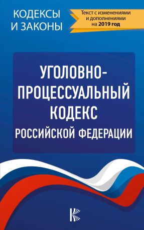 Нормативные правовые акты Уголовно-процессуальный кодекс Российской Федерации. Текст с изменениями и дополнениями на 2019 год