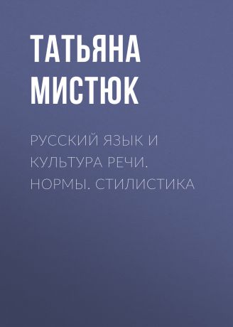 Татьяна Мистюк Русский язык и культура речи. Нормы. Стилистика