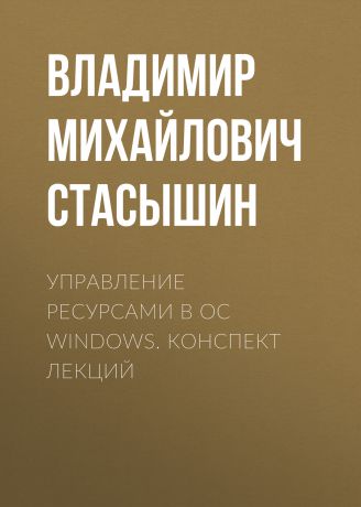 Владимир Михайлович Стасышин Управление ресурсами в ОС Windows. конспект лекций