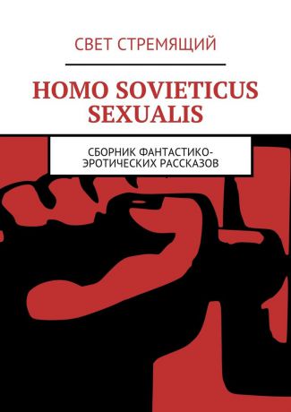 Свет Стремящий Homo Sovieticus Sexualis. Сборник фантастико-эротических рассказов