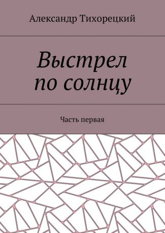 Александр Тихорецкий Выстрел по солнцу. Часть первая