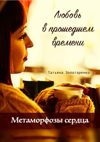 Татьяна Золотаренко Метаморфозы сердца. Любовь в прошедшем времени