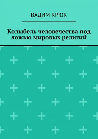 Вадим Крюк Колыбель человечества под ложью мировых религий