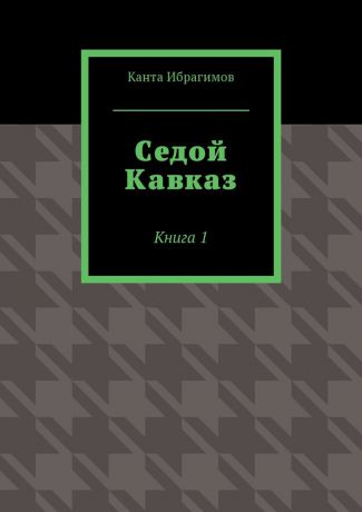 Канта Ибрагимов Седой Кавказ. Книга 1