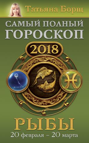 Татьяна Борщ Рыбы. Самый полный гороскоп на 2018 год. 20 февраля – 20 марта