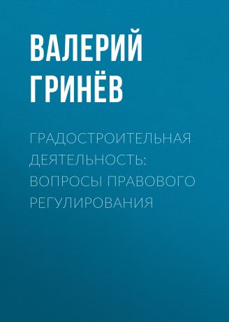 Валерий Гринёв Градостроительная деятельность: вопросы правового регулирования