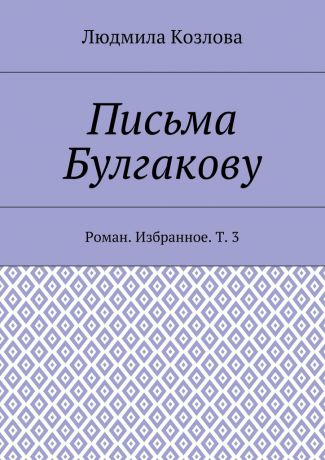 Людмила Максимовна Козлова Письма Булгакову. Роман. Избранное. Т. 3