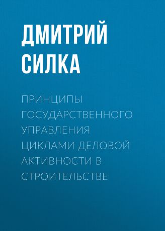 Дмитрий Силка Принципы государственного управления циклами деловой активности в строительстве