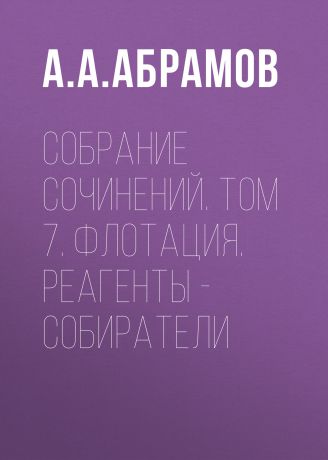 А. А. Абрамов Собрание сочинений. Том 7. Флотация. Реагенты – собиратели