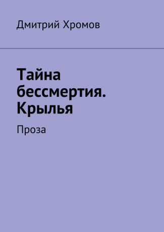 Дмитрий Валерьевич Хромов Тайна бессмертия. Крылья. Проза