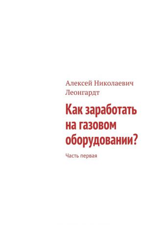 Алексей Николаевич Леонгардт Как заработать на газовом оборудовании? Часть первая