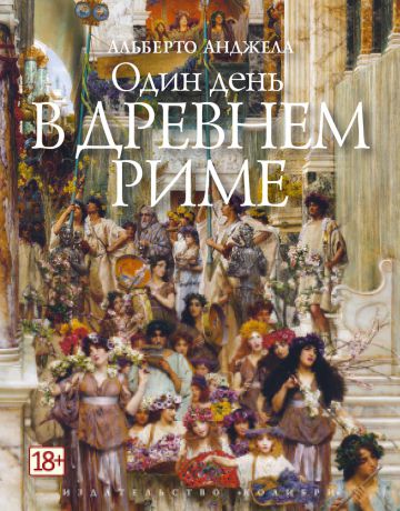 Альберто Анджела Один день в Древнем Риме. Повседневная жизнь, тайны и курьезы