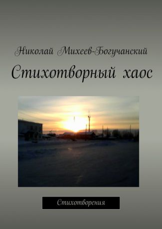 Николай Михеев-Богучанский Стихотворный хаос. Стихотворения