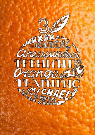 Михаил Кипнис Апельсиновый трениг – 18. Orange training – 18. Книга третья. Творчество заразительно! Тренинг креативности