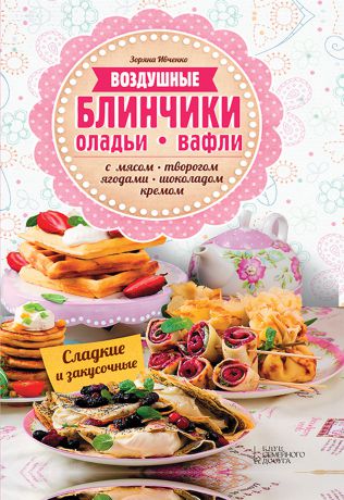 Зоряна Ивченко Воздушные блинчики, оладьи, вафли. С мясом, творогом, ягодами, шоколадом, кремом. Сладкие и закусочные