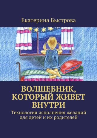 Екатерина Быстрова Волшебник, который живет внутри. Технология исполнения желаний для детей и их родителей