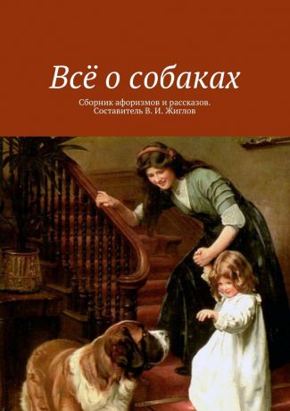 В. И. Жиглов Всё о собаках. Сборник афоризмов и рассказов. Составитель В. И. Жиглов