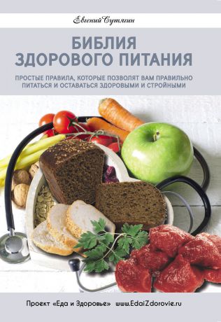 Евгений Сутягин Библия здорового питания. Простые правила, которые позволят вам правильно питаться и оставаться здоровыми и стройными