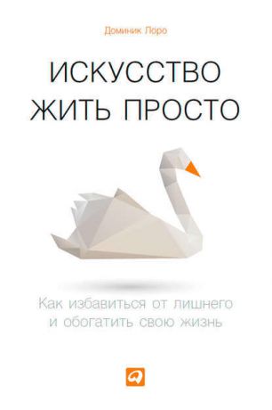 Доминик Лоро Искусство жить просто. Как избавиться от лишнего и обогатить свою жизнь