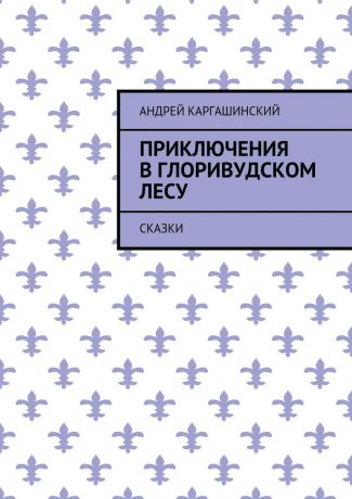 Андрей Каргашинский Приключения в Глоривудском лесу. Сказки