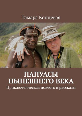 Тамара Концевая Папуасы нынешнего века. Приключенческая повесть и рассказы