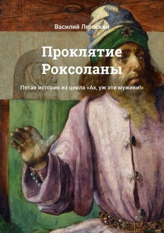 Василий Лягоскин Проклятие Роксоланы. Пятая история из цикла «Ах, уж эти мужики!»