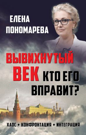 Елена Пономарева Вывихнутый век. Кто его вправит? Хаос, конфронтация, интеграция