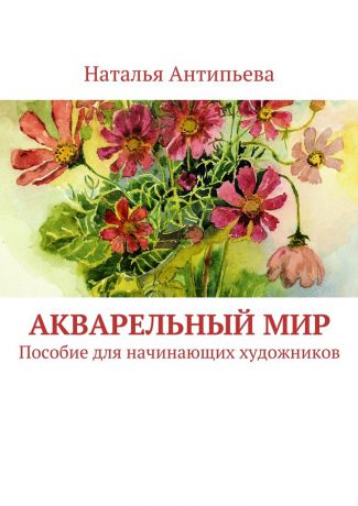 Наталья Антипьева Акварельный мир. Пособие для начинающих художников