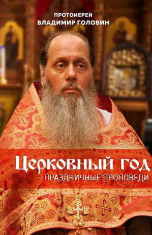 Протоиерей Владимир Головин Церковный год. Праздничные проповеди