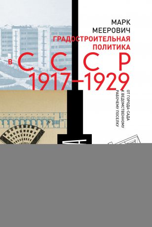 Марк Меерович Градостроительная политика в CCCР (1917–1929). От города-сада к ведомственному рабочему поселку