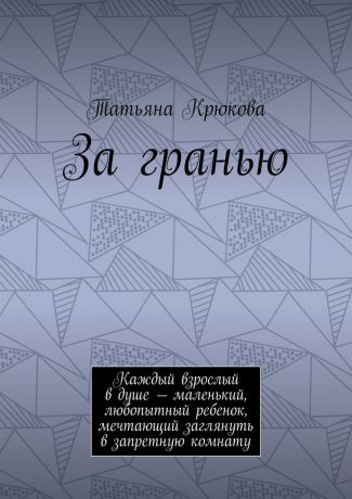 Татьяна Крюкова За гранью. Каждый взрослый в душе – маленький, любопытный ребенок, мечтающий заглянуть в запретную комнату