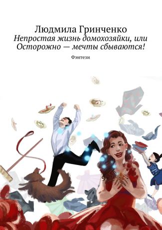 Людмила Гринченко Непростая жизнь домохозяйки, или Осторожно – мечты сбываются! Фэнтези