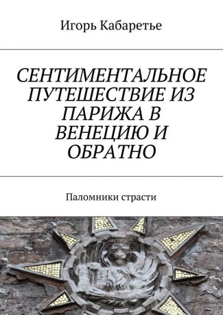 Игорь Кабаретье Сентиментальное путешествие из Парижа в Венецию и обратно. Паломники страсти