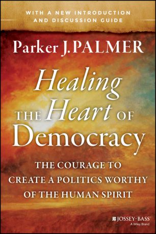 Parker Palmer J. Healing the Heart of Democracy. The Courage to Create a Politics Worthy of the Human Spirit