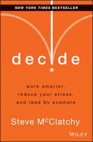 Steve McClatchy Decide. Work Smarter, Reduce Your Stress, and Lead by Example