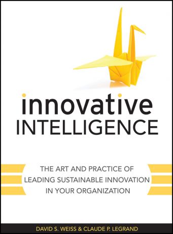 Claude Legrand Innovative Intelligence. The Art and Practice of Leading Sustainable Innovation in Your Organization