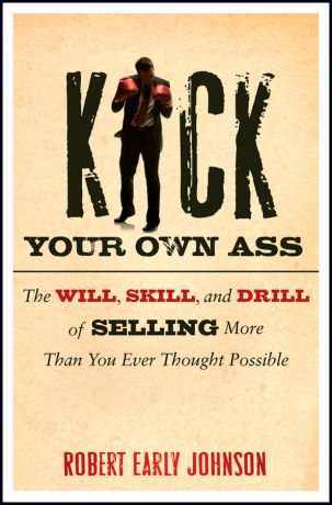 Robert Johnson Kick Your Own Ass. The Will, Skill, and Drill of Selling More Than You Ever Thought Possible