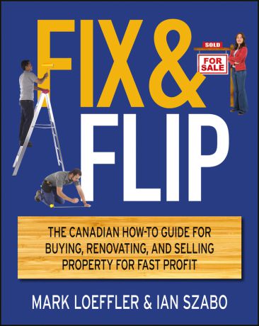Mark Loeffler Fix and Flip. The Canadian How-To Guide for Buying, Renovating and Selling Property for Fast Profit