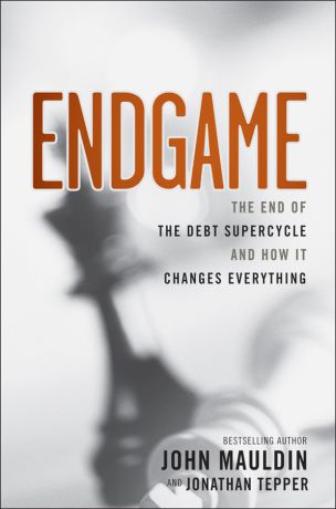 John Mauldin Endgame. The End of the Debt SuperCycle and How It Changes Everything