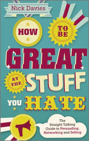 Nick Davies How to Be Great at The Stuff You Hate. The Straight-Talking Guide to Networking, Persuading and Selling