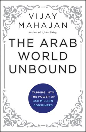 Vijay Mahajan The Arab World Unbound. Tapping into the Power of 350 Million Consumers