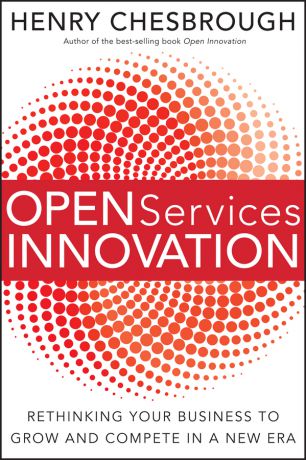 Henry Chesbrough Open Services Innovation. Rethinking Your Business to Grow and Compete in a New Era