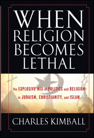 Charles Kimball When Religion Becomes Lethal. The Explosive Mix of Politics and Religion in Judaism, Christianity, and Islam