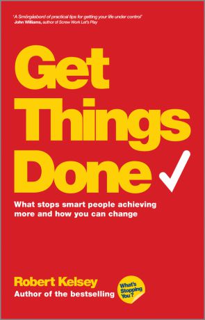 Robert Kelsey Get Things Done. What Stops Smart People Achieving More and How You Can Change